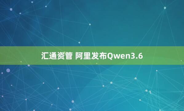 汇通资管 阿里发布Qwen3.6