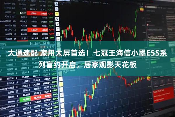 大通速配 家用大屏首选！七冠王海信小墨E5S系列盲约开启，居家观影天花板