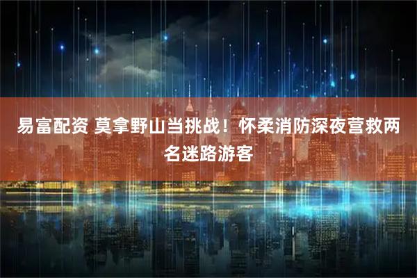 易富配资 莫拿野山当挑战!怀柔消防深夜营救两名迷路游客