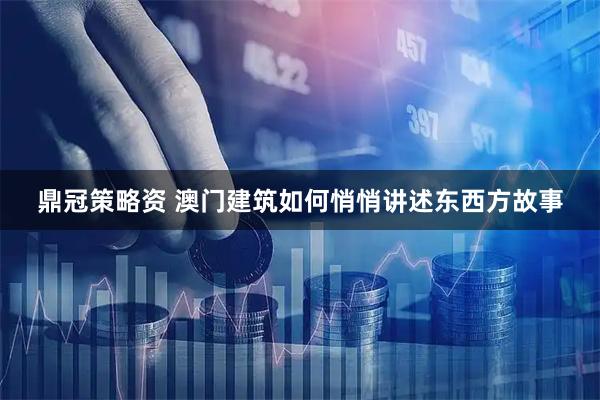 鼎冠策略资 澳门建筑如何悄悄讲述东西方故事