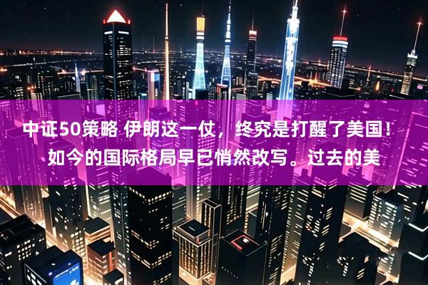 中证50策略 伊朗这一仗，终究是打醒了美国！ 如今的国际格局早已悄然改写。过去的美