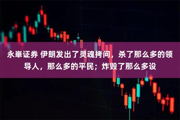 永崋证券 伊朗发出了灵魂拷问，杀了那么多的领导人，那么多的平民；炸毁了那么多设