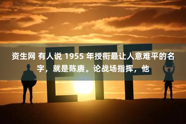 资生网 有人说 1955 年授衔最让人意难平的名字，就是陈赓。论战场指挥，他