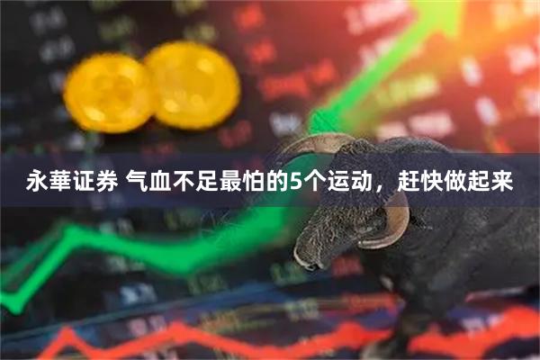 永華证券 气血不足最怕的5个运动，赶快做起来