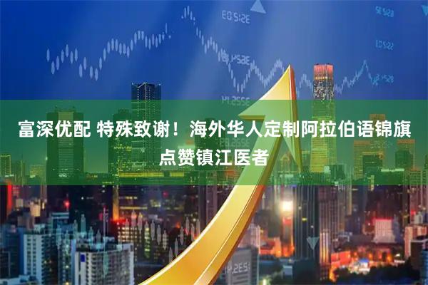 富深优配 特殊致谢!海外华人定制阿拉伯语锦旗点赞镇江医者