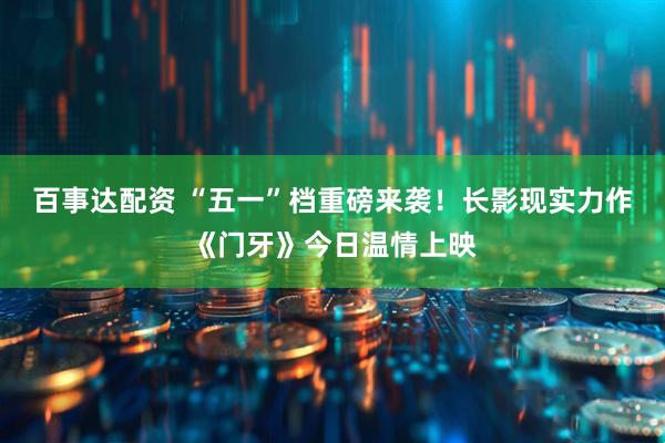百事达配资 “五一”档重磅来袭！长影现实力作《门牙》今日温情上映