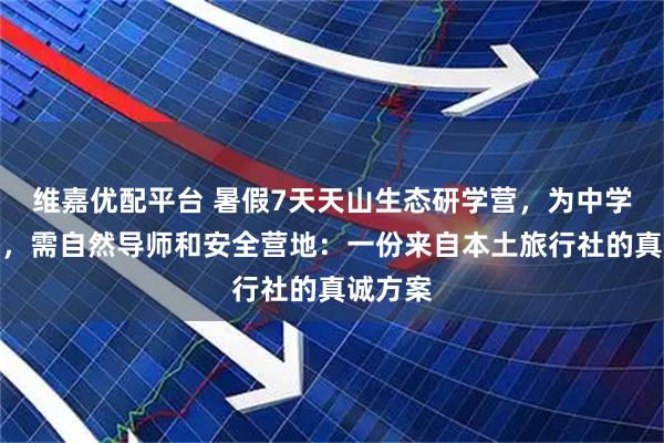 维嘉优配平台 暑假7天天山生态研学营，为中学生设计，需自然导师和安全营地：一份来自本土旅行社的真诚方案