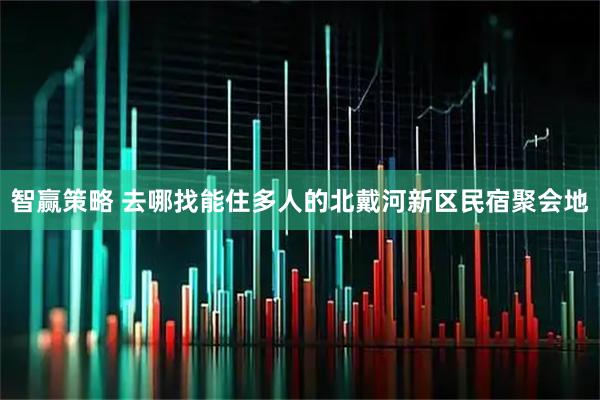 智赢策略 去哪找能住多人的北戴河新区民宿聚会地