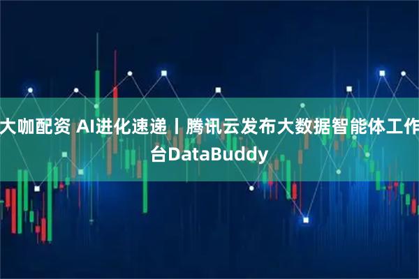 大咖配资 AI进化速递丨腾讯云发布大数据智能体工作台DataBuddy