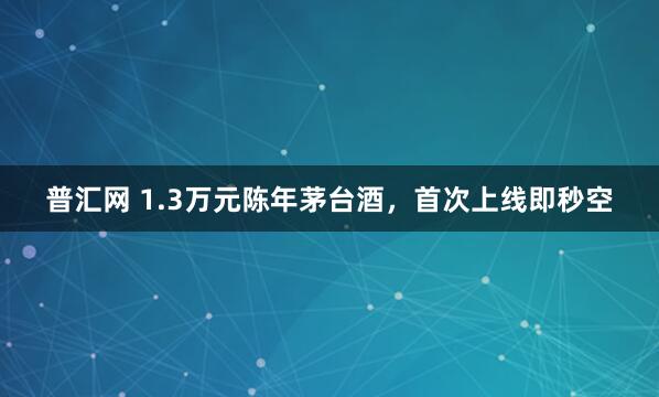 普汇网 1.3万元陈年茅台酒，首次上线即秒空