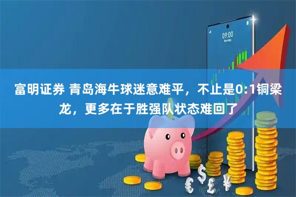 富明证券 青岛海牛球迷意难平，不止是0:1铜梁龙，更多在于胜强队状态难回了