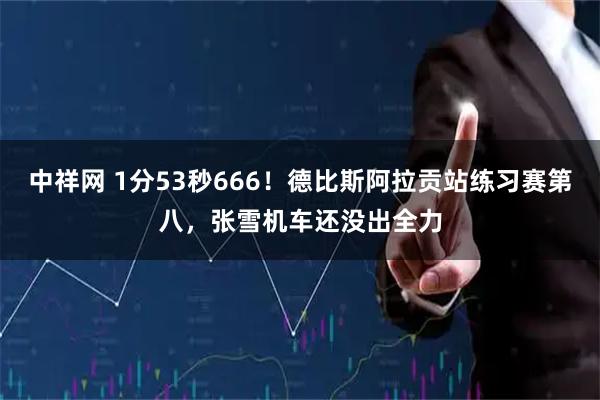 中祥网 1分53秒666！德比斯阿拉贡站练习赛第八，张雪机车还没出全力