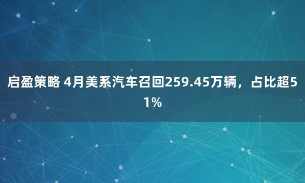 启盈策略 4月美系汽车召回259.45万辆，占比超51%