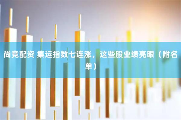 尚竞配资 集运指数七连涨，这些股业绩亮眼（附名单）
