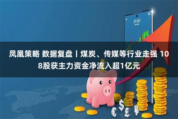 凤凰策略 数据复盘丨煤炭、传媒等行业走强 108股获主力资金净流入超1亿元