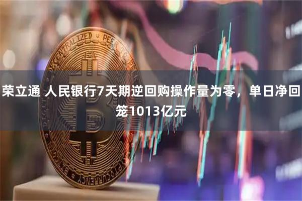 荣立通 人民银行7天期逆回购操作量为零，单日净回笼1013亿元