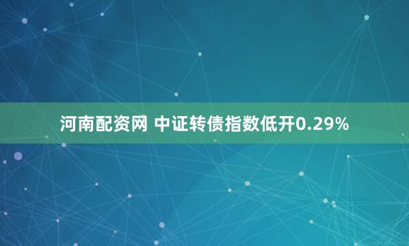 河南配资网 中证转债指数低开0.29%