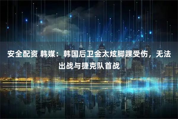 安全配资 韩媒：韩国后卫金太炫脚踝受伤，无法出战与捷克队首战