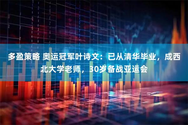 多盈策略 奥运冠军叶诗文：已从清华毕业，成西北大学老师，30岁备战亚运会