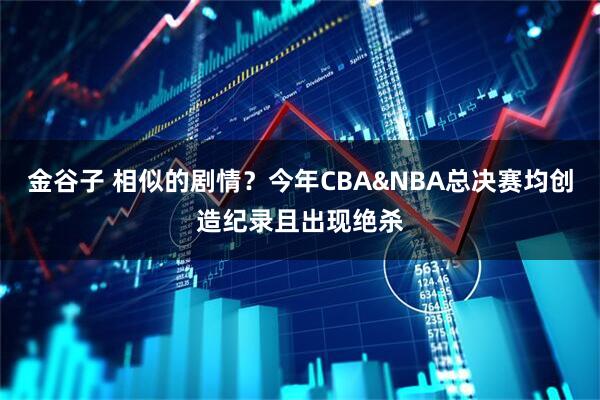 金谷子 相似的剧情？今年CBA&NBA总决赛均创造纪录且出现绝杀