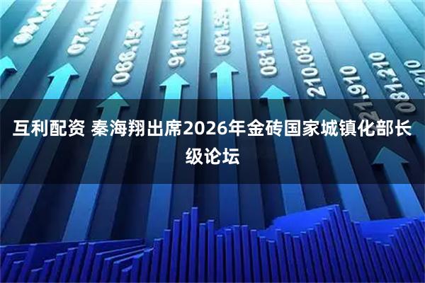 互利配资 秦海翔出席2026年金砖国家城镇化部长级论坛