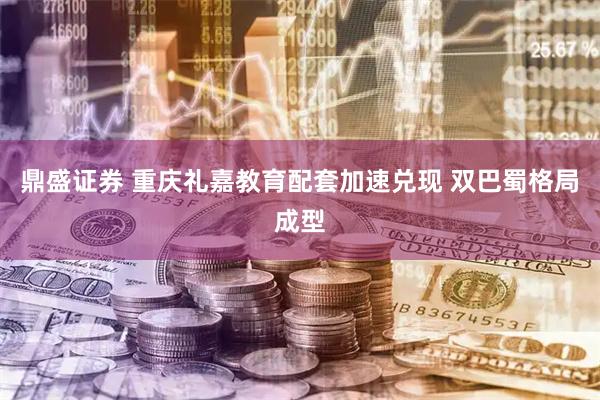 鼎盛证券 重庆礼嘉教育配套加速兑现 双巴蜀格局成型