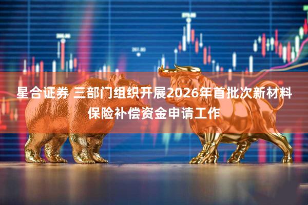 星合证券 三部门组织开展2026年首批次新材料保险补偿资金申请工作
