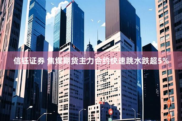 信钰证券 焦煤期货主力合约快速跳水跌超5%