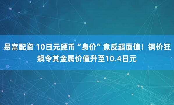 易富配资 10日元硬币“身价”竟反超面值!铜价狂飙令其金属价值升至10.4日元