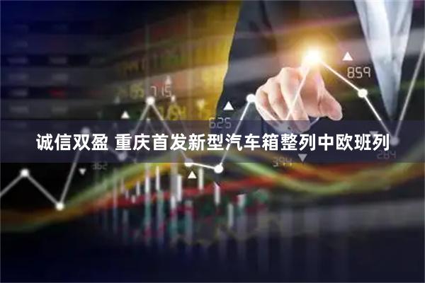 诚信双盈 重庆首发新型汽车箱整列中欧班列