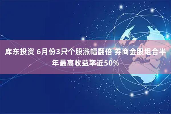 库东投资 6月份3只个股涨幅翻倍 券商金股组合半年最高收益率近50%