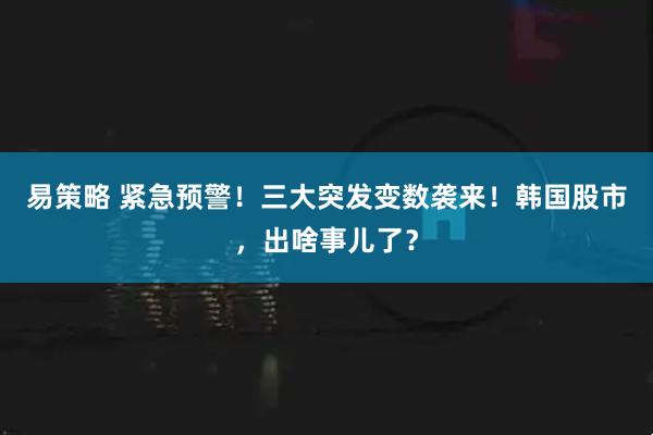 易策略 紧急预警！三大突发变数袭来！韩国股市，出啥事儿了？