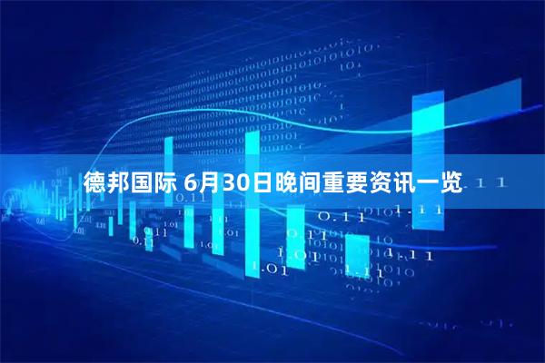 德邦国际 6月30日晚间重要资讯一览