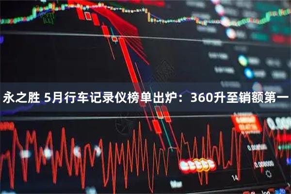 永之胜 5月行车记录仪榜单出炉:360升至销额第一