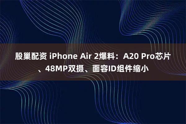 股巢配资 iPhone Air 2爆料:A20 Pro芯片、48MP双摄、面容ID组件缩小