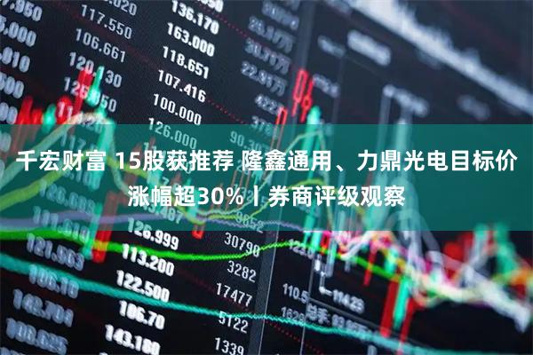 千宏财富 15股获推荐 隆鑫通用、力鼎光电目标价涨幅超30%丨券商评级观察