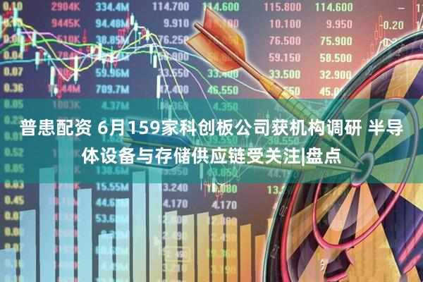 普患配资 6月159家科创板公司获机构调研 半导体设备与存储供应链受关注|盘点