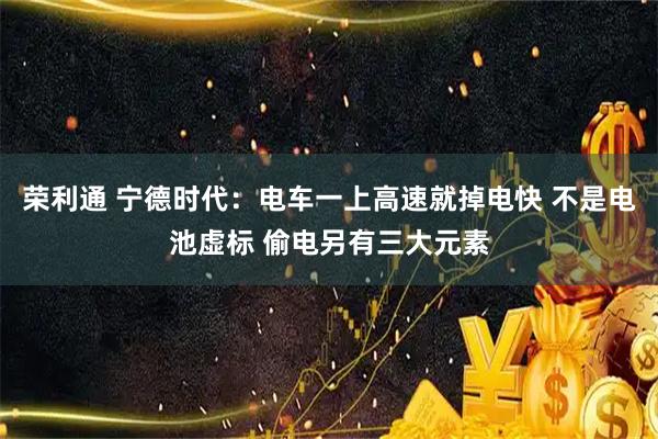 荣利通 宁德时代：电车一上高速就掉电快 不是电池虚标 偷电另有三大元素