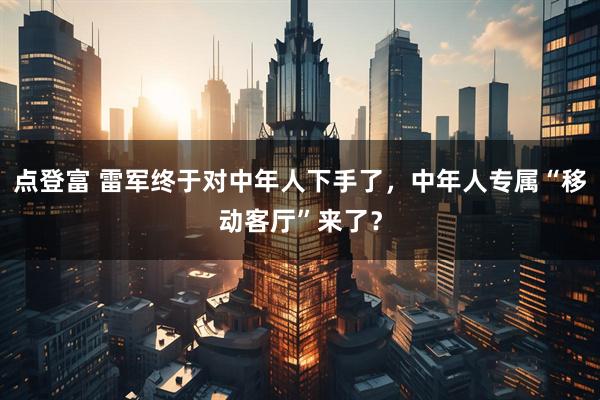 点登富 雷军终于对中年人下手了，中年人专属“移动客厅”来了？