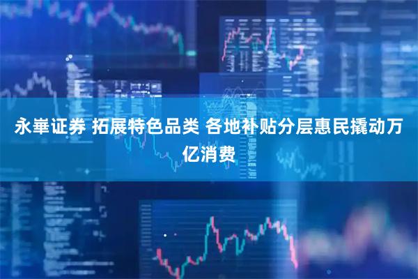 永崋证券 拓展特色品类 各地补贴分层惠民撬动万亿消费