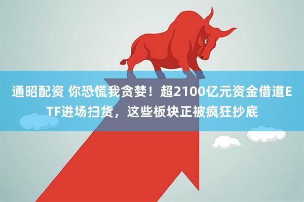 通昭配资 你恐慌我贪婪！超2100亿元资金借道ETF进场扫货，这些板块正被疯狂抄底