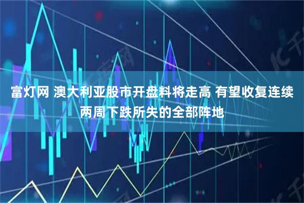 富灯网 澳大利亚股市开盘料将走高 有望收复连续两周下跌所失的全部阵地