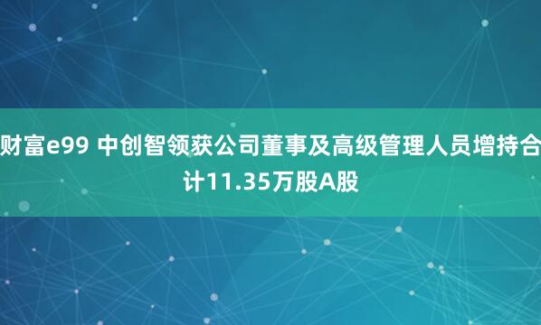 财富e99 中创智领获公司董事及高级管理人员增持合计11.35万股A股