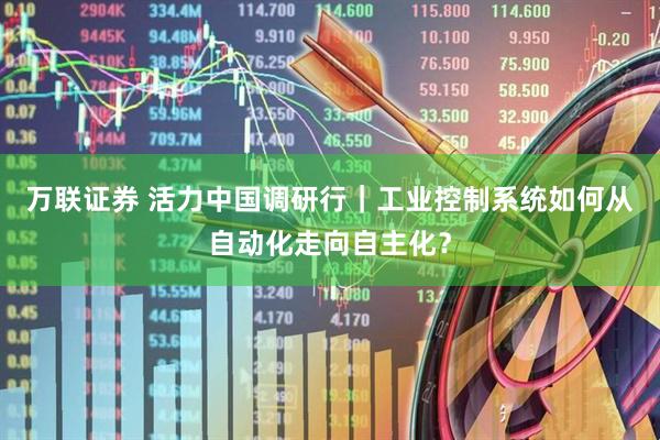 万联证券 活力中国调研行｜工业控制系统如何从自动化走向自主化？