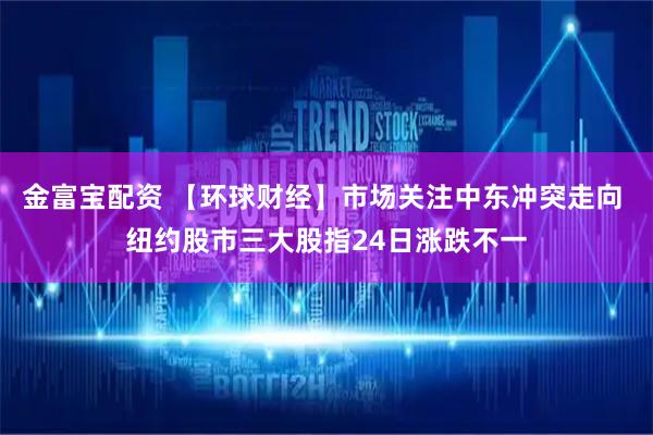 金富宝配资 【环球财经】市场关注中东冲突走向 纽约股市三大股指24日涨跌不一