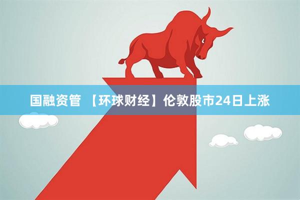 国融资管 【环球财经】伦敦股市24日上涨