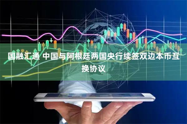 国融汇通 中国与阿根廷两国央行续签双边本币互换协议