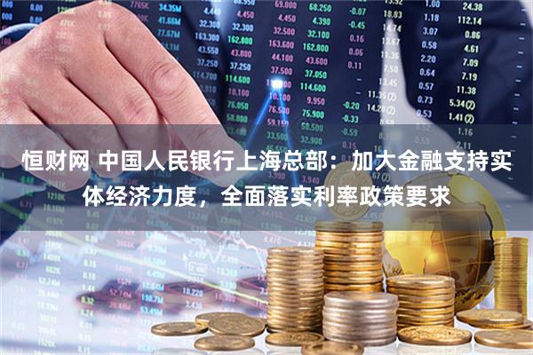 恒财网 中国人民银行上海总部：加大金融支持实体经济力度，全面落实利率政策要求