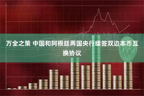 万全之策 中国和阿根廷两国央行续签双边本币互换协议