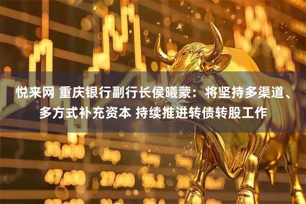 悦来网 重庆银行副行长侯曦蒙：将坚持多渠道、多方式补充资本 持续推进转债转股工作